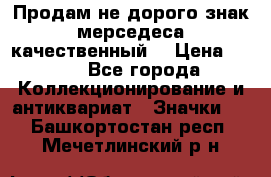 Продам не дорого знак мерседеса качественный  › Цена ­ 900 - Все города Коллекционирование и антиквариат » Значки   . Башкортостан респ.,Мечетлинский р-н